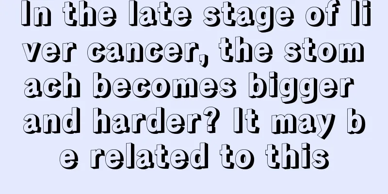 In the late stage of liver cancer, the stomach becomes bigger and harder? It may be related to this