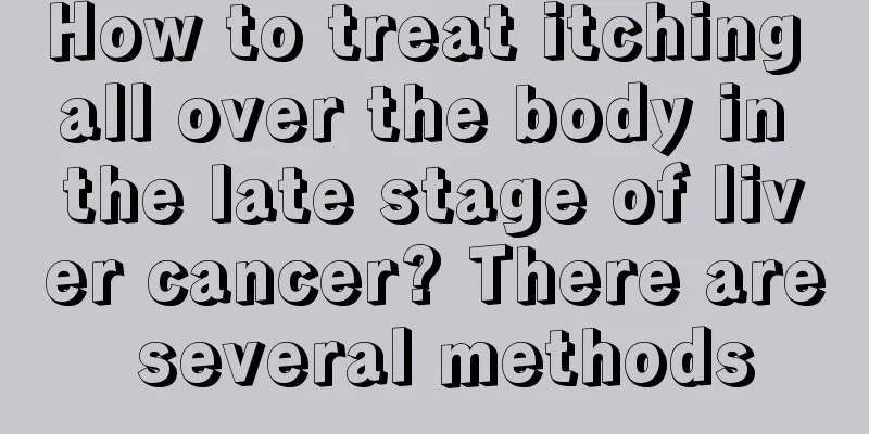 How to treat itching all over the body in the late stage of liver cancer? There are several methods