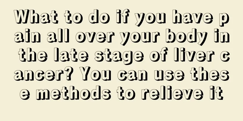 What to do if you have pain all over your body in the late stage of liver cancer? You can use these methods to relieve it