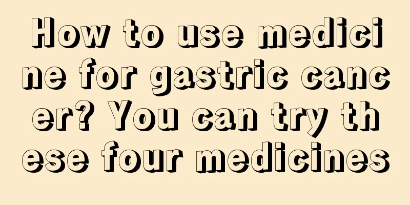 How to use medicine for gastric cancer? You can try these four medicines