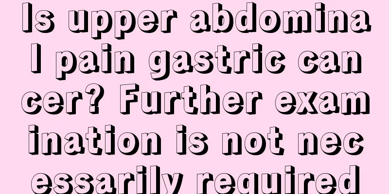 Is upper abdominal pain gastric cancer? Further examination is not necessarily required