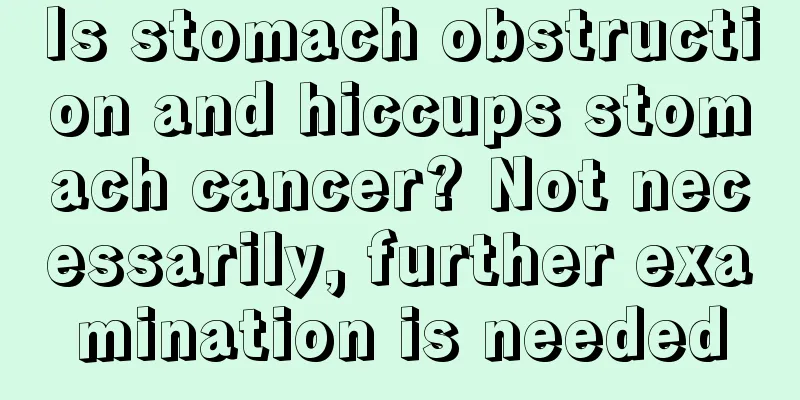 Is stomach obstruction and hiccups stomach cancer? Not necessarily, further examination is needed