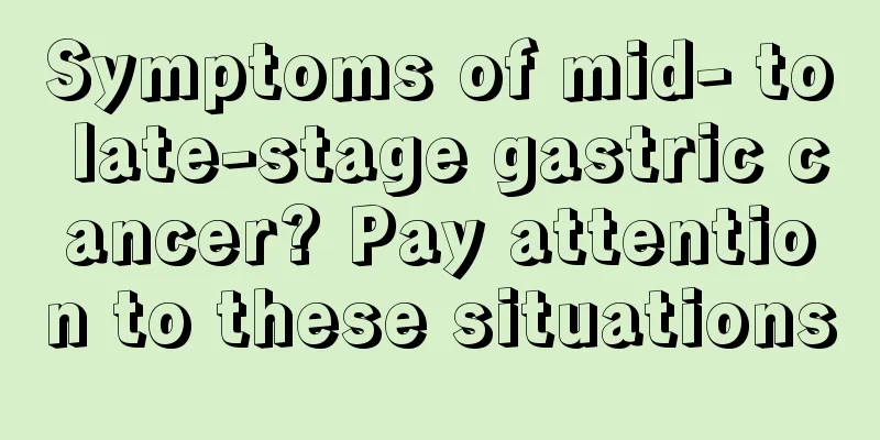 Symptoms of mid- to late-stage gastric cancer? Pay attention to these situations