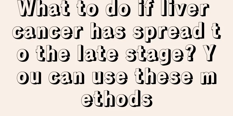 What to do if liver cancer has spread to the late stage? You can use these methods