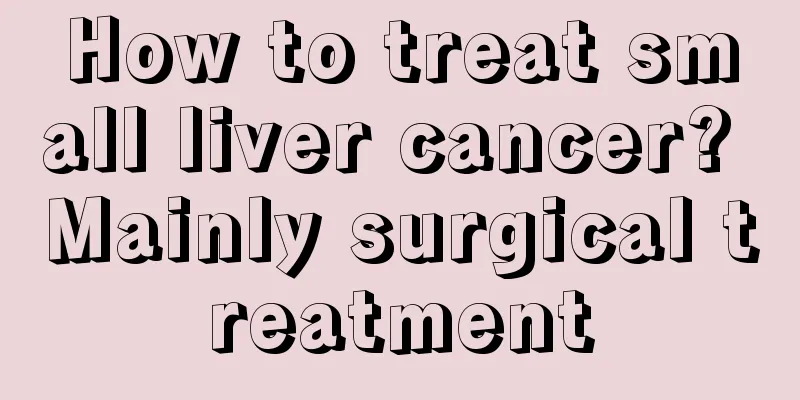 How to treat small liver cancer? Mainly surgical treatment
