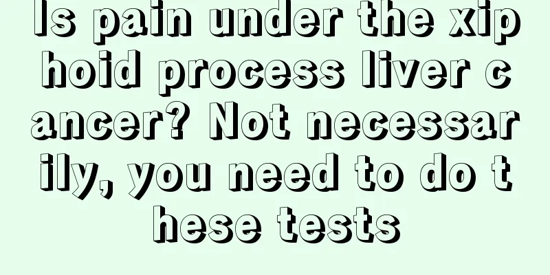 Is pain under the xiphoid process liver cancer? Not necessarily, you need to do these tests
