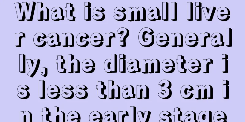 What is small liver cancer? Generally, the diameter is less than 3 cm in the early stage