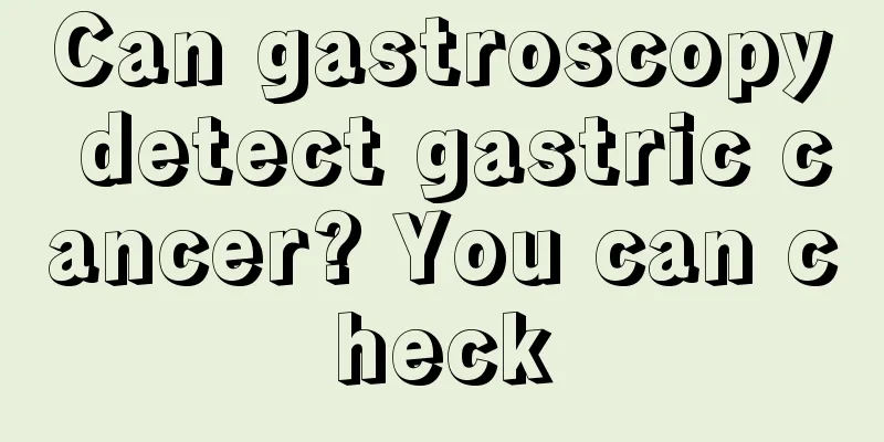 Can gastroscopy detect gastric cancer? You can check
