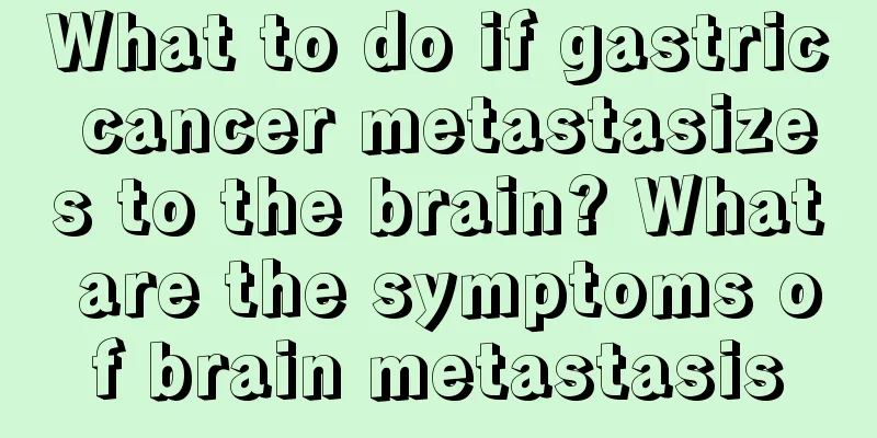 What to do if gastric cancer metastasizes to the brain? What are the symptoms of brain metastasis