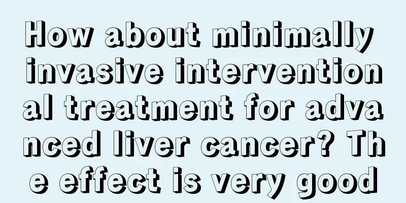 How about minimally invasive interventional treatment for advanced liver cancer? The effect is very good