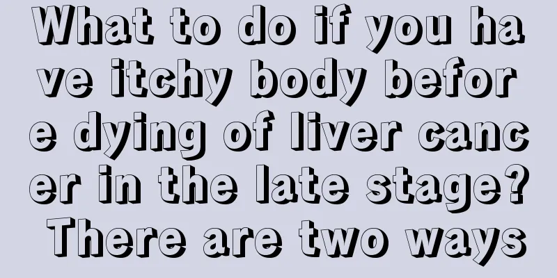 What to do if you have itchy body before dying of liver cancer in the late stage? There are two ways