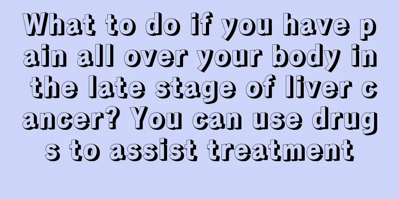 What to do if you have pain all over your body in the late stage of liver cancer? You can use drugs to assist treatment