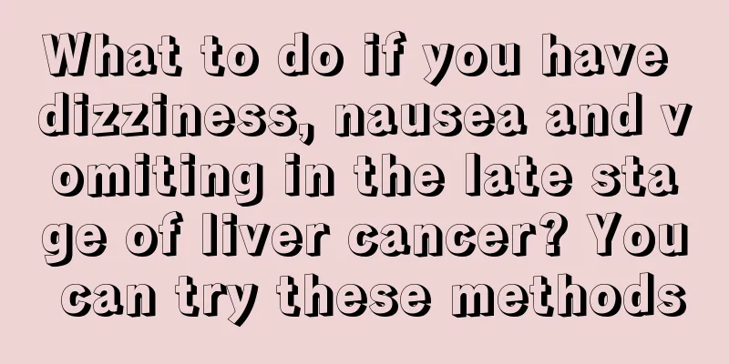 What to do if you have dizziness, nausea and vomiting in the late stage of liver cancer? You can try these methods