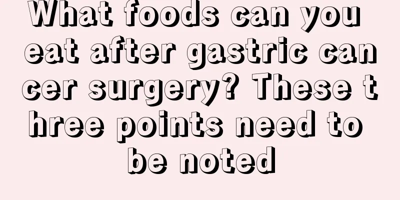 What foods can you eat after gastric cancer surgery? These three points need to be noted
