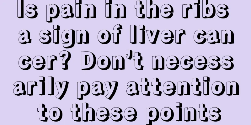 Is pain in the ribs a sign of liver cancer? Don’t necessarily pay attention to these points