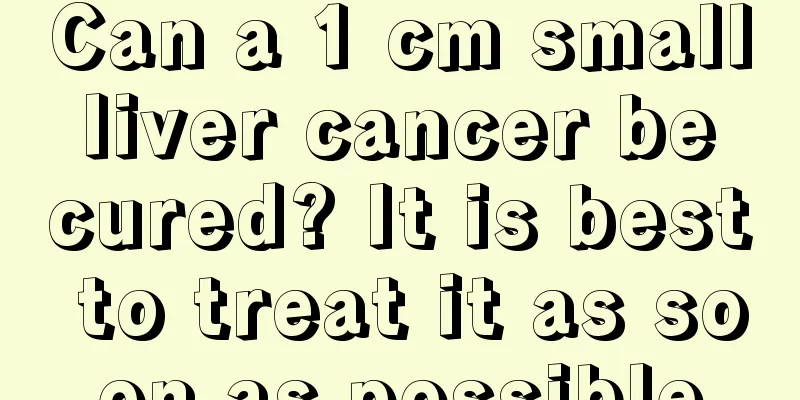 Can a 1 cm small liver cancer be cured? It is best to treat it as soon as possible
