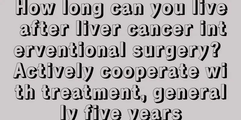 How long can you live after liver cancer interventional surgery? Actively cooperate with treatment, generally five years