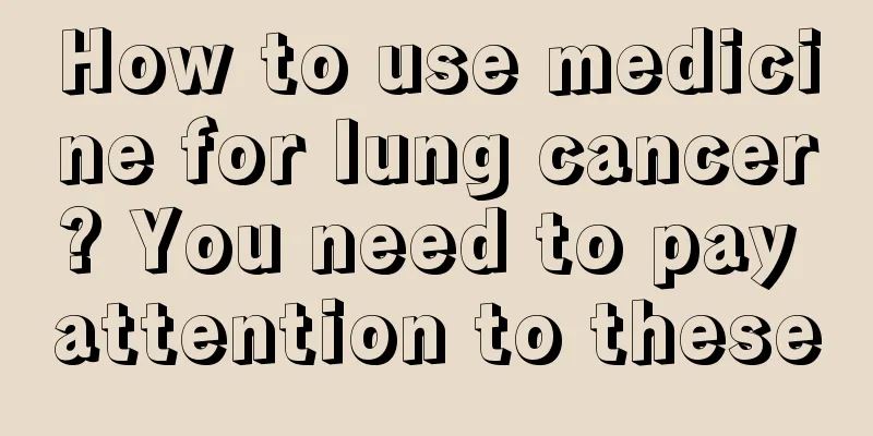 How to use medicine for lung cancer? You need to pay attention to these