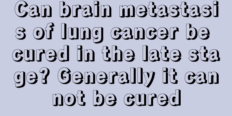 Can brain metastasis of lung cancer be cured in the late stage? Generally it cannot be cured