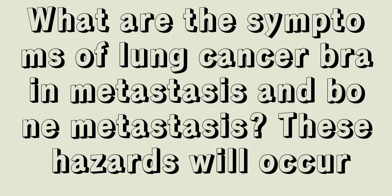 What are the symptoms of lung cancer brain metastasis and bone metastasis? These hazards will occur