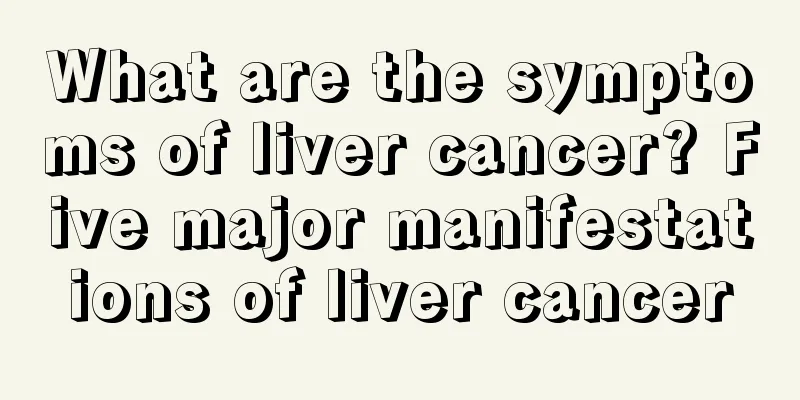 What are the symptoms of liver cancer? Five major manifestations of liver cancer