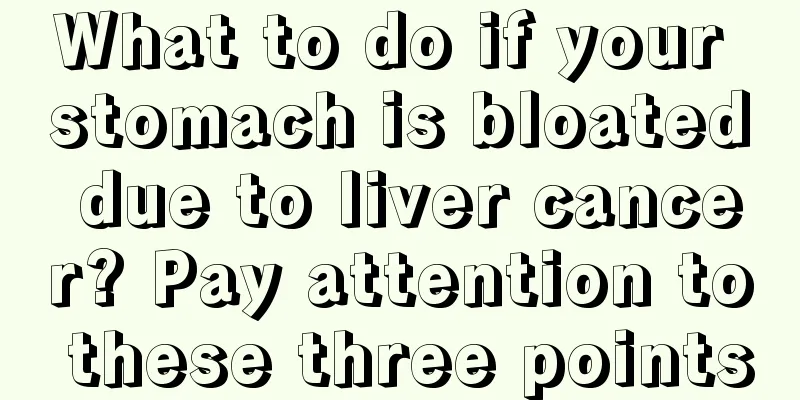 What to do if your stomach is bloated due to liver cancer? Pay attention to these three points
