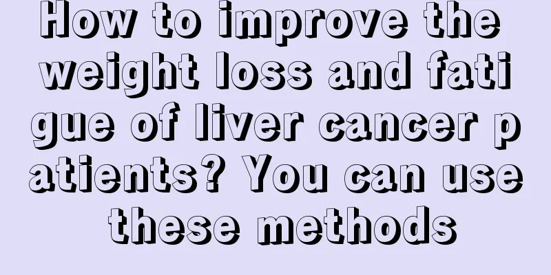 How to improve the weight loss and fatigue of liver cancer patients? You can use these methods