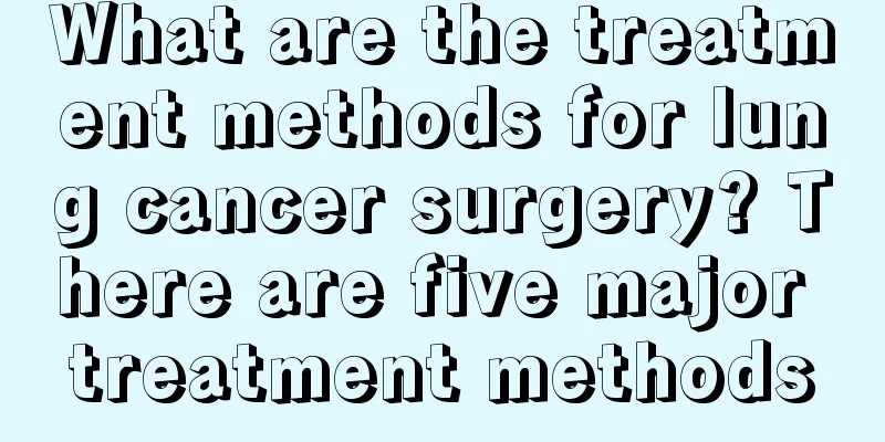 What are the treatment methods for lung cancer surgery? There are five major treatment methods
