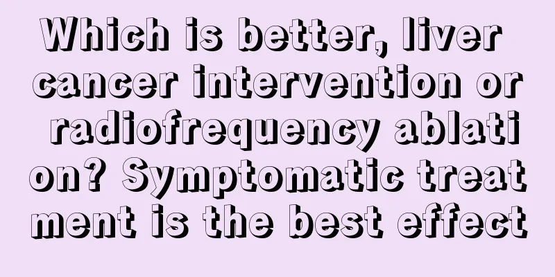 Which is better, liver cancer intervention or radiofrequency ablation? Symptomatic treatment is the best effect