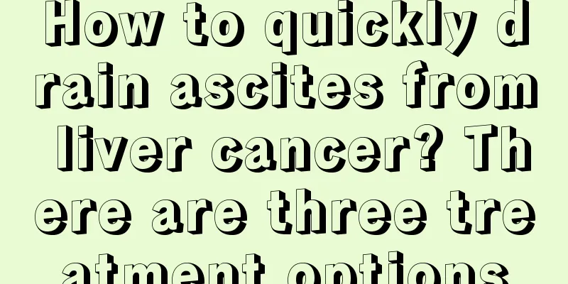 How to quickly drain ascites from liver cancer? There are three treatment options