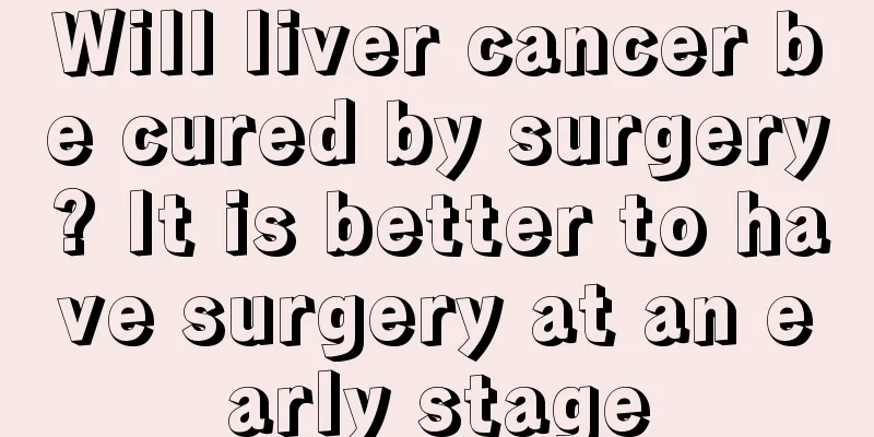 Will liver cancer be cured by surgery? It is better to have surgery at an early stage