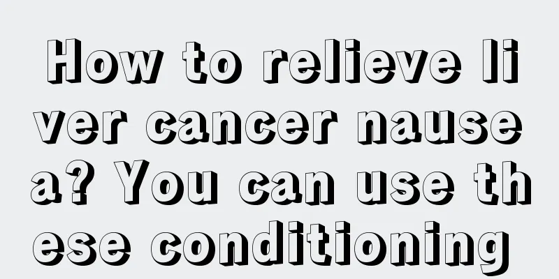 How to relieve liver cancer nausea? You can use these conditioning 