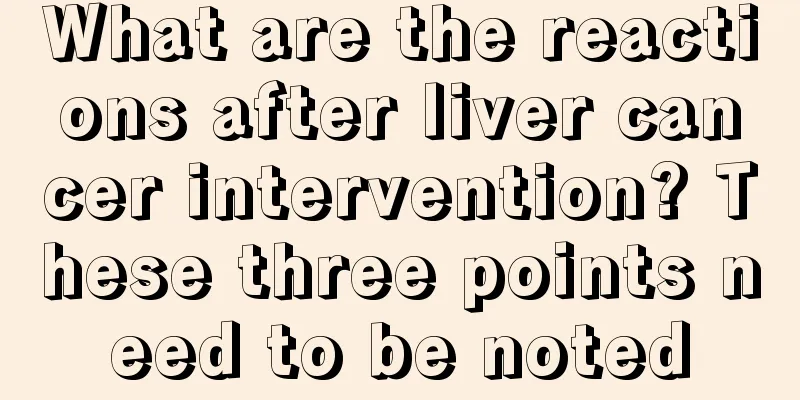 What are the reactions after liver cancer intervention? These three points need to be noted