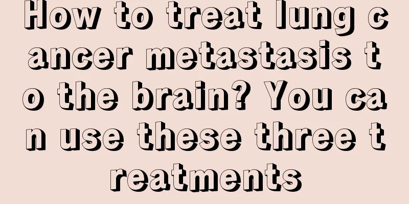 How to treat lung cancer metastasis to the brain? You can use these three treatments