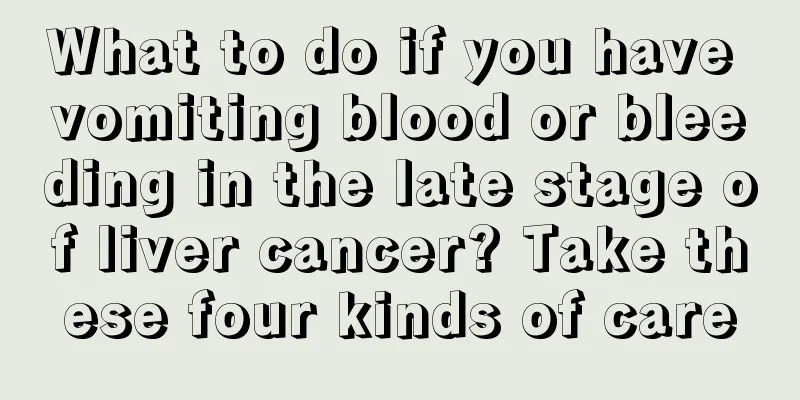 What to do if you have vomiting blood or bleeding in the late stage of liver cancer? Take these four kinds of care