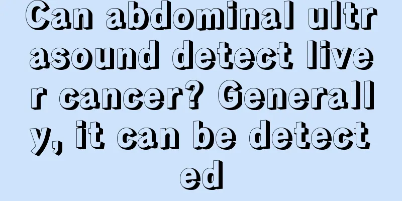 Can abdominal ultrasound detect liver cancer? Generally, it can be detected