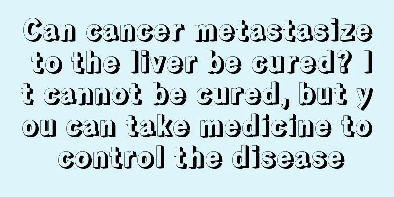 Can cancer metastasize to the liver be cured? It cannot be cured, but you can take medicine to control the disease