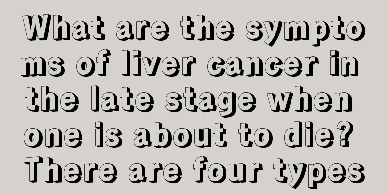 What are the symptoms of liver cancer in the late stage when one is about to die? There are four types