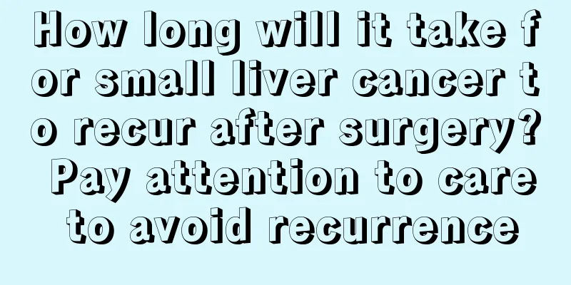 How long will it take for small liver cancer to recur after surgery? Pay attention to care to avoid recurrence