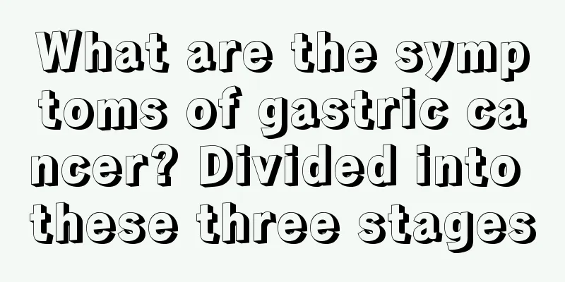 What are the symptoms of gastric cancer? Divided into these three stages