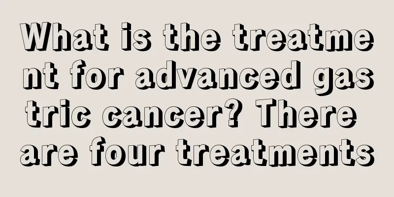 What is the treatment for advanced gastric cancer? There are four treatments