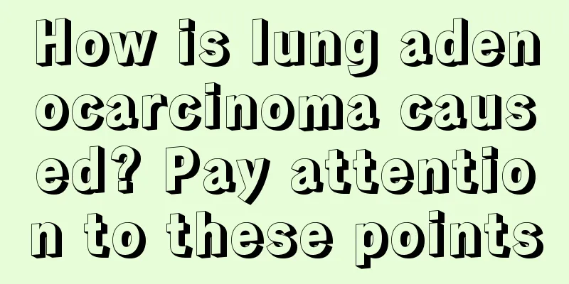 How is lung adenocarcinoma caused? Pay attention to these points
