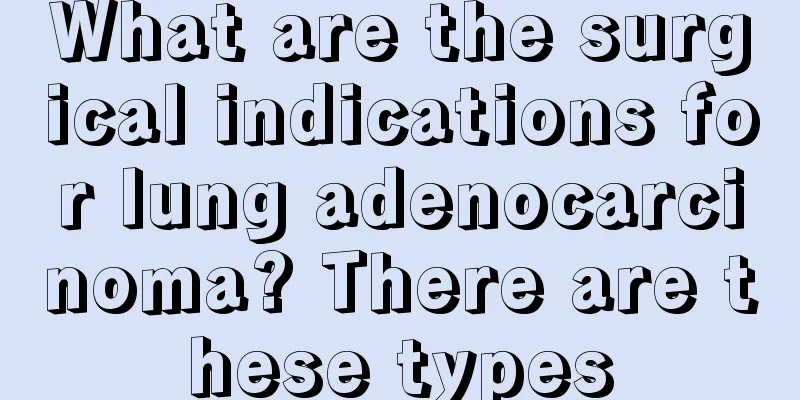What are the surgical indications for lung adenocarcinoma? There are these types