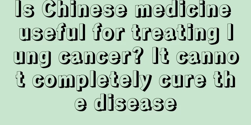 Is Chinese medicine useful for treating lung cancer? It cannot completely cure the disease