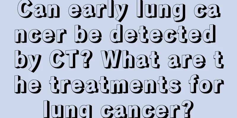 Can early lung cancer be detected by CT? What are the treatments for lung cancer? 