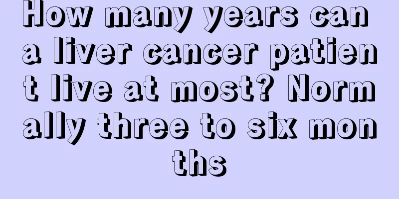 How many years can a liver cancer patient live at most? Normally three to six months
