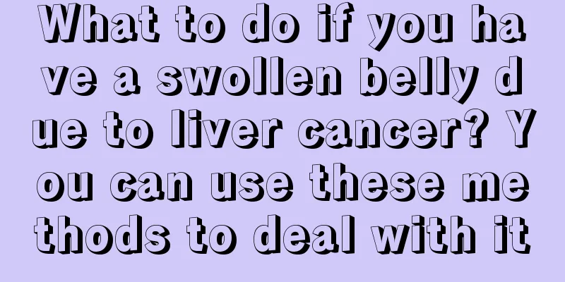 What to do if you have a swollen belly due to liver cancer? You can use these methods to deal with it