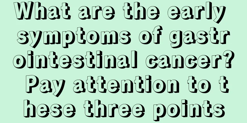 What are the early symptoms of gastrointestinal cancer? Pay attention to these three points