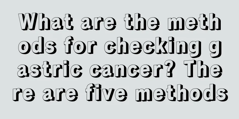 What are the methods for checking gastric cancer? There are five methods