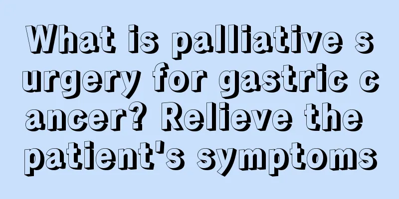 What is palliative surgery for gastric cancer? Relieve the patient's symptoms